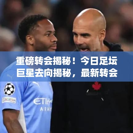 重磅转会揭秘！今日足坛巨星去向揭秘，最新转会动态全解析！