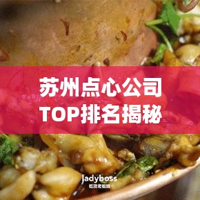苏州点心公司TOP排名揭秘，探寻苏州传统美食背后的故事与源头