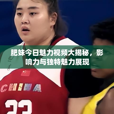 肥妹今日魅力视频大揭秘，影响力与独特魅力展现