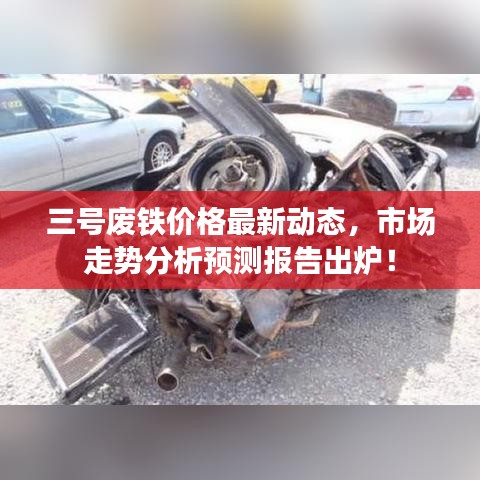 三号废铁价格最新动态，市场走势分析预测报告出炉！