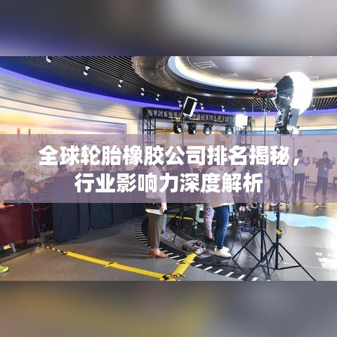 全球轮胎橡胶公司排名揭秘，行业影响力深度解析