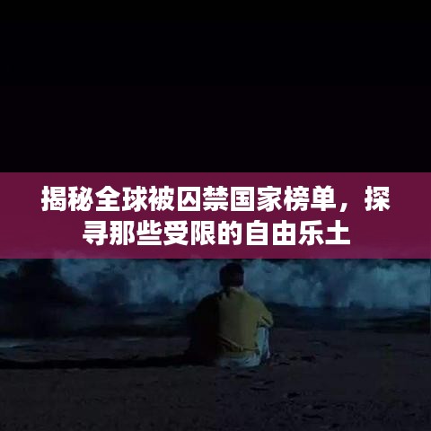 揭秘全球被囚禁国家榜单，探寻那些受限的自由乐土