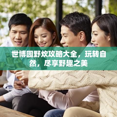 世博园野炊攻略大全，玩转自然，尽享野趣之美