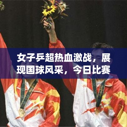 女子乒超热血激战，展现国球风采，今日比赛魅力无限