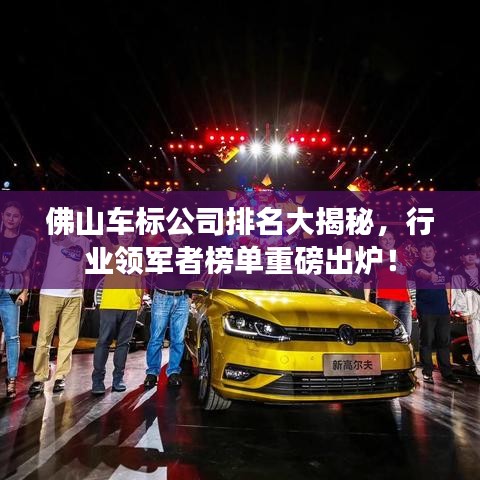 佛山车标公司排名大揭秘，行业领军者榜单重磅出炉！