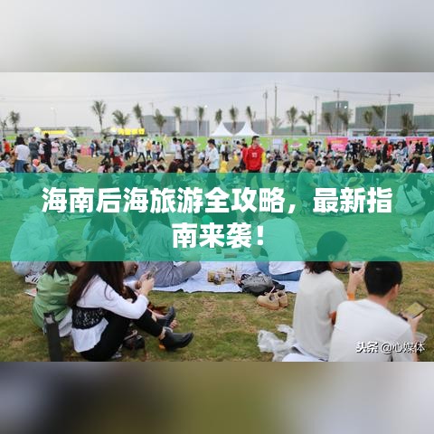 海南后海旅游全攻略，最新指南来袭！