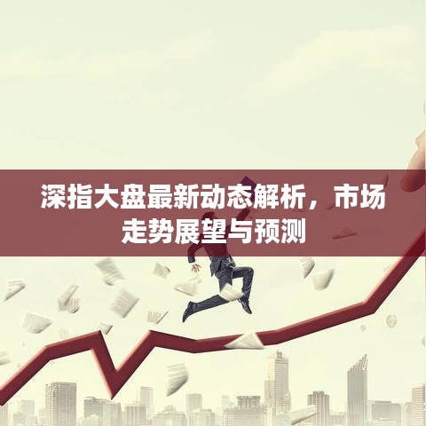 深指大盘最新动态解析，市场走势展望与预测