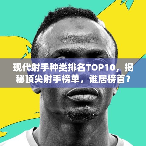 现代射手种类排名TOP10，揭秘顶尖射手榜单，谁居榜首？