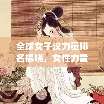 全球女子汉力量排名揭晓，女性力量的全球格局探索