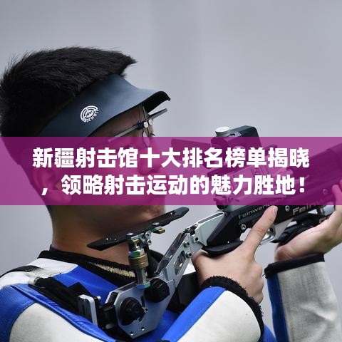 新疆射击馆十大排名榜单揭晓，领略射击运动的魅力胜地！