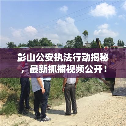彭山公安执法行动揭秘，最新抓捕视频公开！