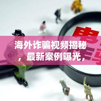 海外诈骗视频揭秘，最新案例曝光，警惕境外诈骗风险