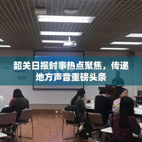 韶关日报时事热点聚焦，传递地方声音重磅头条