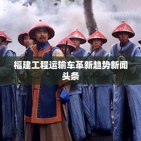 福建工程运输车革新趋势新闻头条