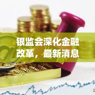 银监会深化金融改革，最新消息强化监管力度，今日查询全解析