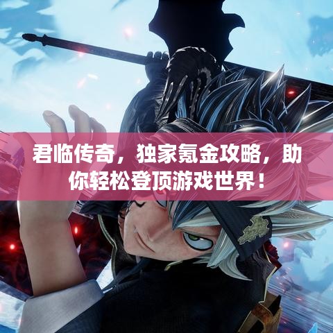 君临传奇，独家氪金攻略，助你轻松登顶游戏世界！