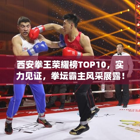 西安拳王荣耀榜TOP10，实力见证，拳坛霸主风采展露！