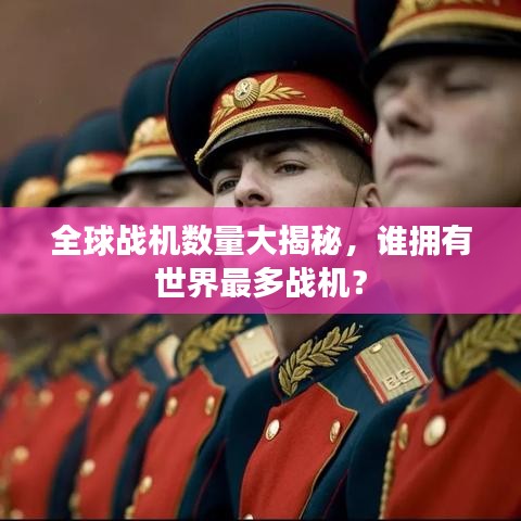 全球战机数量大揭秘，谁拥有世界最多战机？