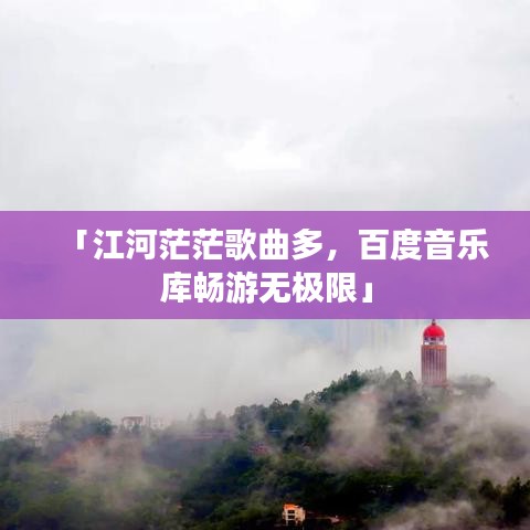 「江河茫茫歌曲多，百度音乐库畅游无极限」