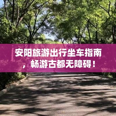 安阳旅游出行坐车指南，畅游古都无障碍！