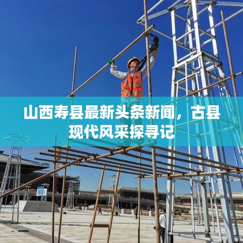 山西寿县最新头条新闻，古县现代风采探寻记