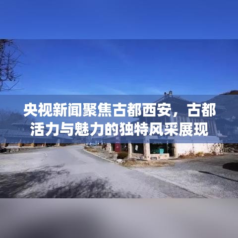 央视新闻聚焦古都西安，古都活力与魅力的独特风采展现