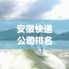 安徽快递公司排名揭晓，速度与效率的终极对决！