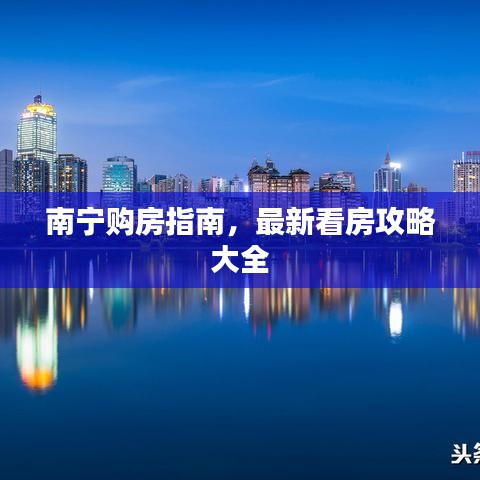 南宁购房指南，最新看房攻略大全
