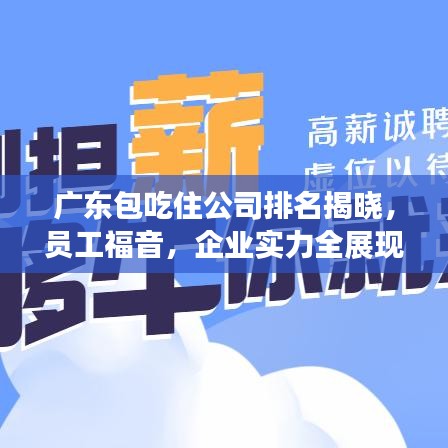 广东包吃住公司排名揭晓，员工福音，企业实力全展现