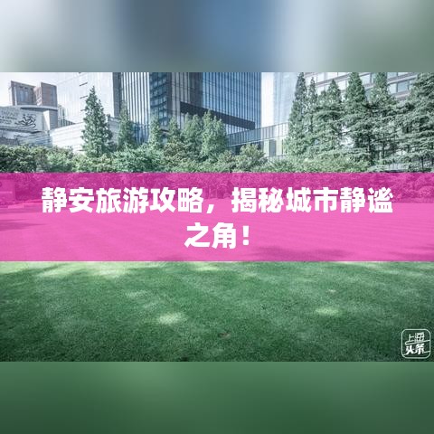 静安旅游攻略，揭秘城市静谧之角！