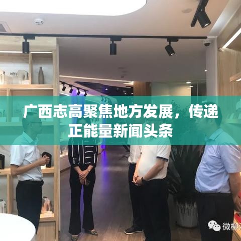 广西志高聚焦地方发展，传递正能量新闻头条