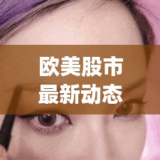 欧美股市最新动态，市场走势深度分析与预测