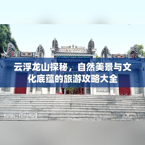 云浮龙山探秘，自然美景与文化底蕴的旅游攻略大全