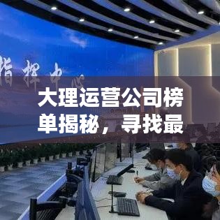 大理运营公司榜单揭秘，寻找最佳合作伙伴的指南