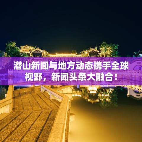 潜山新闻与地方动态携手全球视野，新闻头条大融合！
