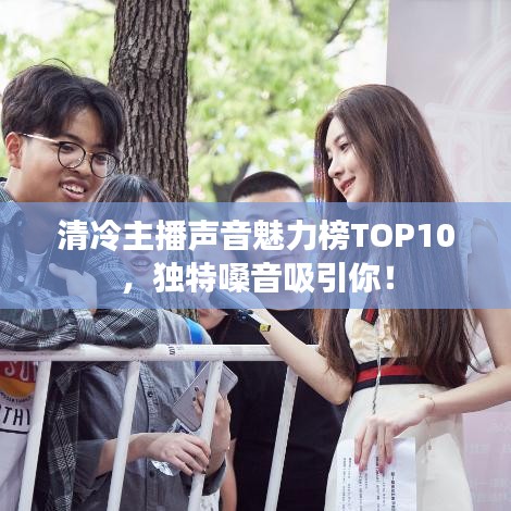 清冷主播声音魅力榜TOP10，独特嗓音吸引你！