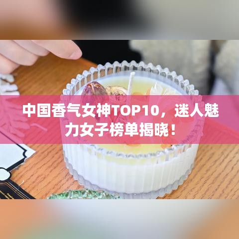 中国香气女神TOP10，迷人魅力女子榜单揭晓！