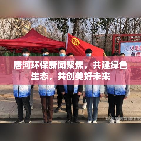 唐河环保新闻聚焦，共建绿色生态，共创美好未来