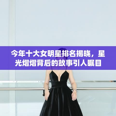 今年十大女明星排名揭晓，星光熠熠背后的故事引人瞩目