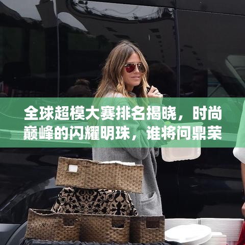 全球超模大赛排名揭晓，时尚巅峰的闪耀明珠，谁将问鼎荣耀之巅？