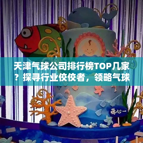 天津气球公司排行榜TOP几家？探寻行业佼佼者，领略气球艺术风采