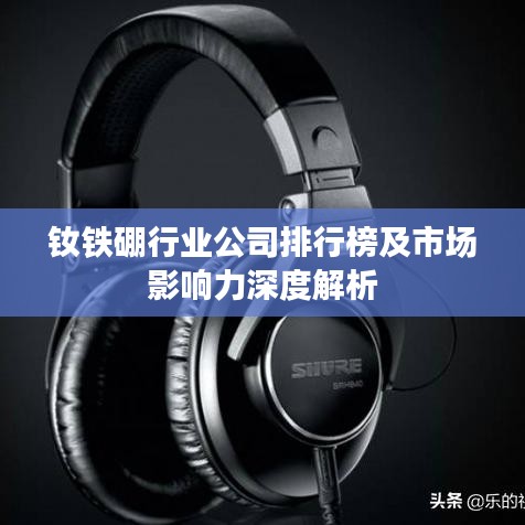 钕铁硼行业公司排行榜及市场影响力深度解析