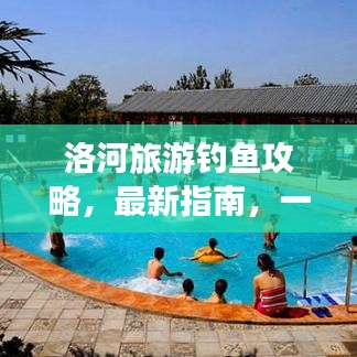 洛河旅游钓鱼攻略，最新指南，一网打尽！