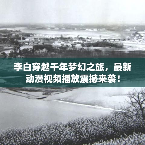 李白穿越千年梦幻之旅，最新动漫视频播放震撼来袭！