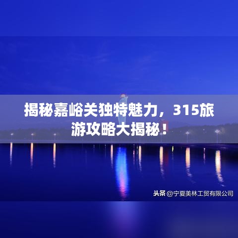 揭秘嘉峪关独特魅力，315旅游攻略大揭秘！