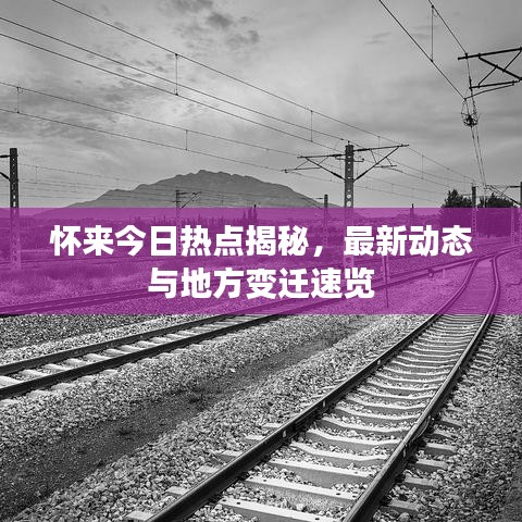 怀来今日热点揭秘，最新动态与地方变迁速览