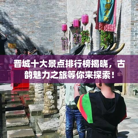 晋城十大景点排行榜揭晓，古韵魅力之旅等你来探索！