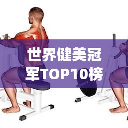 世界健美冠军TOP10榜单揭晓，荣耀时刻见证肌肉巅峰的魅力