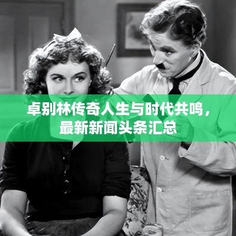 卓别林传奇人生与时代共鸣，最新新闻头条汇总