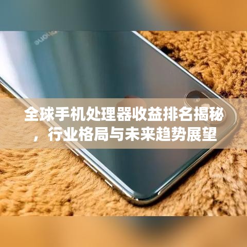 全球手机处理器收益排名揭秘，行业格局与未来趋势展望